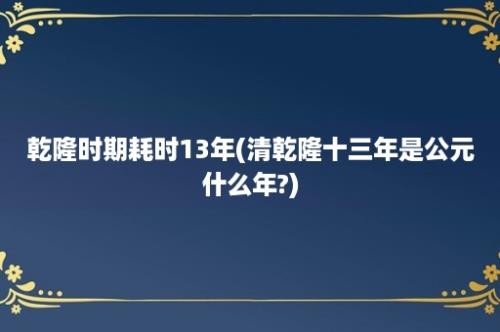 乾隆时期耗时13年(清乾隆十三年是公元什么年?)