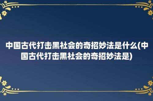 中国古代打击黑社会的奇招妙法是什么(中国古代打击黑社会的奇招妙法是)