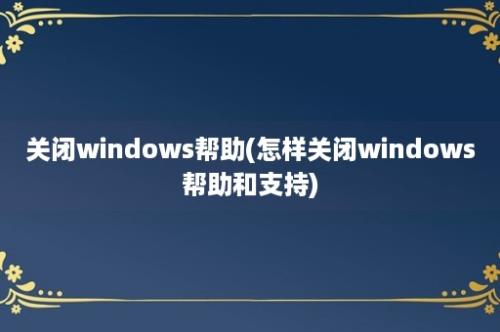 关闭windows帮助(怎样关闭windows帮助和支持)