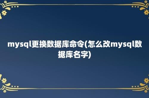 mysql更换数据库命令(怎么改mysql数据库名字)