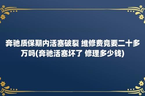 奔驰质保期内活塞破裂 维修费竟要二十多万吗(奔驰活塞坏了 修理多少钱)