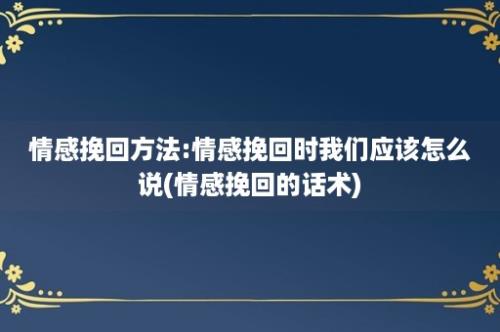 情感挽回方法:情感挽回时我们应该怎么说(情感挽回的话术)