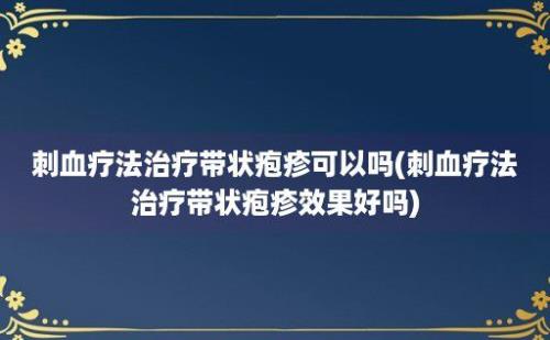 刺血疗法治疗带状疱疹可以吗(刺血疗法治疗带状疱疹效果好吗)