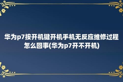 华为p7按开机键开机手机无反应维修过程怎么回事(华为p7开不开机)