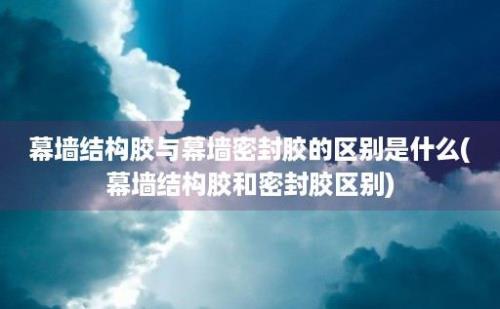 幕墙结构胶与幕墙密封胶的区别是什么(幕墙结构胶和密封胶区别)