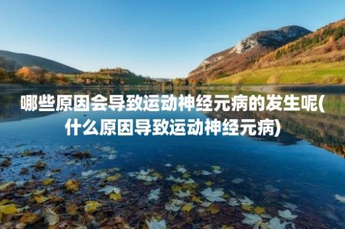 哪些原因会导致运动神经元病的发生呢(什么原因导致运动神经元病)