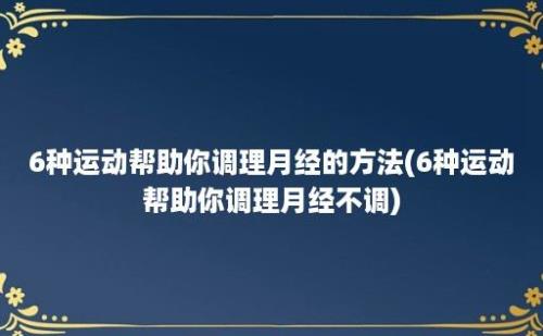 6种运动帮助你调理月经的方法(6种运动帮助你调理月经不调)