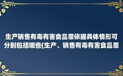 生产销售有毒有害食品罪依据具体情形可分别包括哪些(生产、销售有毒有害食品罪)