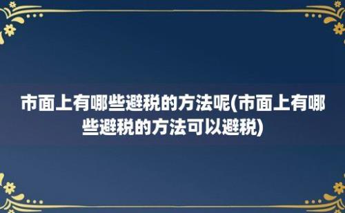 市面上有哪些避税的方法呢(市面上有哪些避税的方法可以避税)