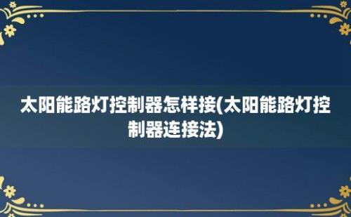 太阳能路灯控制器怎样接(太阳能路灯控制器连接法)