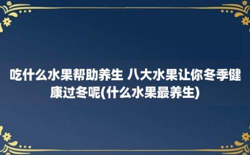 吃什么水果帮助养生 八大水果让你冬季健康过冬呢(什么水果最养生)