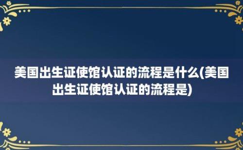 美国出生证使馆认证的流程是什么(美国出生证使馆认证的流程是)