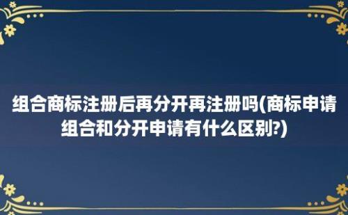 组合商标注册后再分开再注册吗(商标申请组合和分开申请有什么区别?)