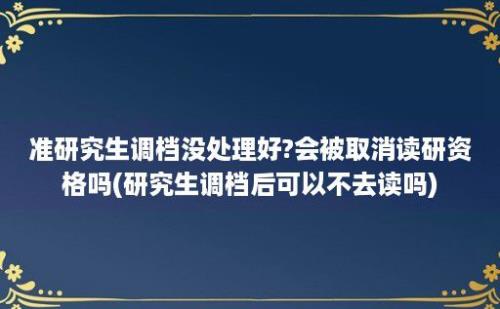 准研究生调档没处理好?会被取消读研资格吗(研究生调档后可以不去读吗)