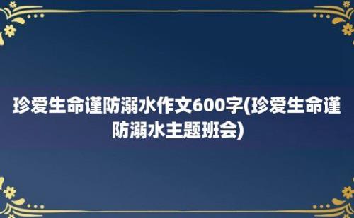 珍爱生命谨防溺水作文600字(珍爱生命谨防溺水主题班会)