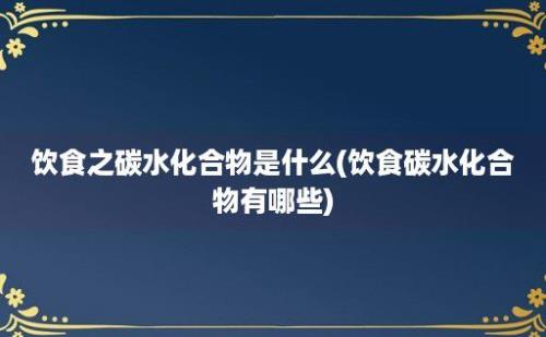 饮食之碳水化合物是什么(饮食碳水化合物有哪些)