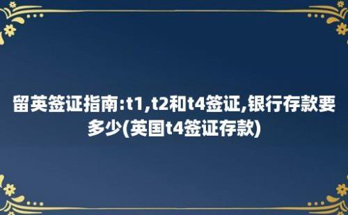 留英签证指南:t1,t2和t4签证,银行存款要多少(英国t4签证存款)