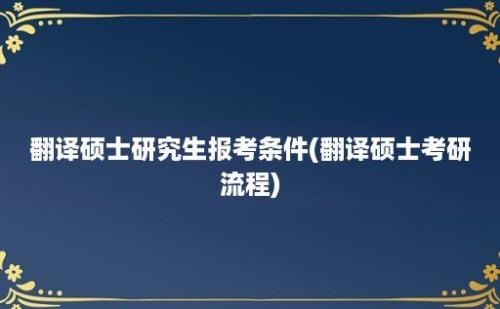 翻译硕士研究生报考条件(翻译硕士考研流程)