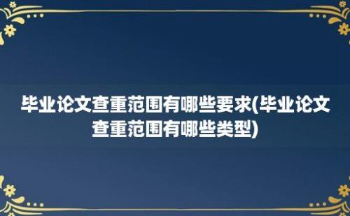 毕业论文查重范围有哪些要求(毕业论文查重范围有哪些类型)