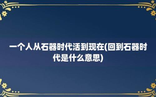 一个人从石器时代活到现在(回到石器时代是什么意思)