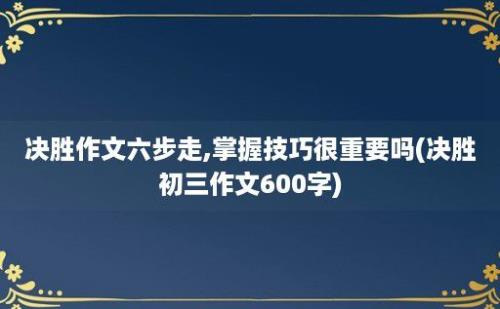 决胜作文六步走,掌握技巧很重要吗(决胜初三作文600字)