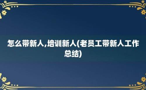 怎么带新人,培训新人(老员工带新人工作总结)