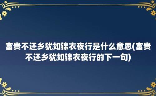 富贵不还乡犹如锦衣夜行是什么意思(富贵不还乡犹如锦衣夜行的下一句)