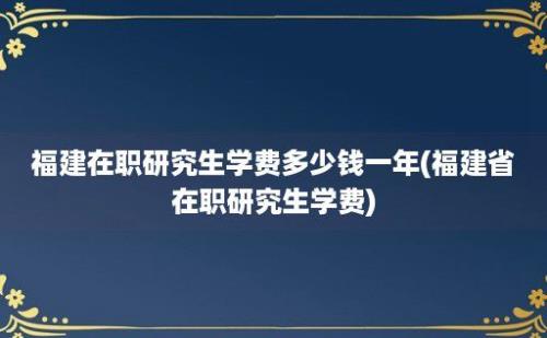 福建在职研究生学费多少钱一年(福建省在职研究生学费)