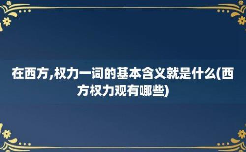 在西方,权力一词的基本含义就是什么(西方权力观有哪些)