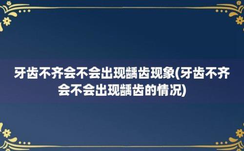 牙齿不齐会不会出现龋齿现象(牙齿不齐会不会出现龋齿的情况)