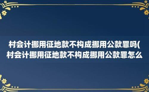 村会计挪用征地款不构成挪用公款罪吗(村会计挪用征地款不构成挪用公款罪怎么处理)