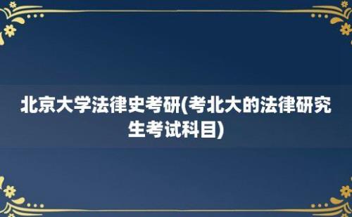 北京大学法律史考研(考北大的法律研究生考试科目)