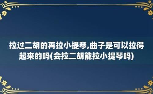 拉过二胡的再拉小提琴,曲子是可以拉得起来的吗(会拉二胡能拉小提琴吗)