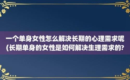 一个单身女性怎么解决长期的心理需求呢(长期单身的女性是如何解决生理需求的?)