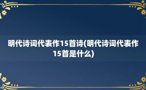 明代诗词代表作15首诗(明代诗词代表作15首是什么)