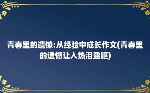 青春里的遗憾:从经验中成长作文(青春里的遗憾让人热泪盈眶)