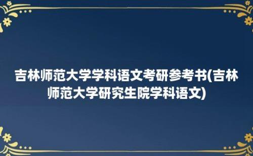 吉林师范大学学科语文考研参考书(吉林师范大学研究生院学科语文)