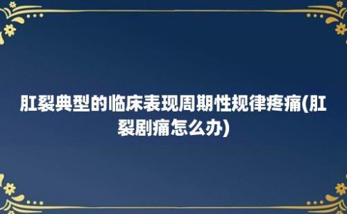 肛裂典型的临床表现周期性规律疼痛(肛裂剧痛怎么办)