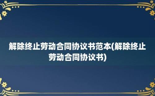 解除终止劳动合同协议书范本(解除终止劳动合同协议书)