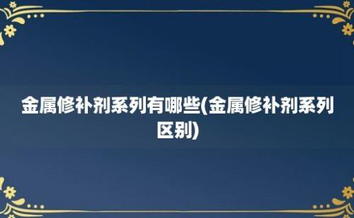 金属修补剂系列有哪些(金属修补剂系列区别)