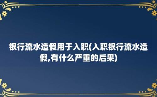 银行流水造假用于入职(入职银行流水造假,有什么严重的后果)