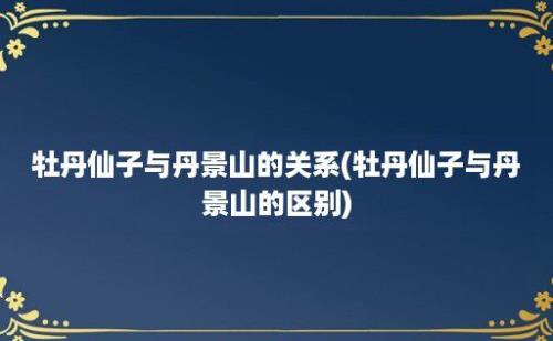 牡丹仙子与丹景山的关系(牡丹仙子与丹景山的区别)