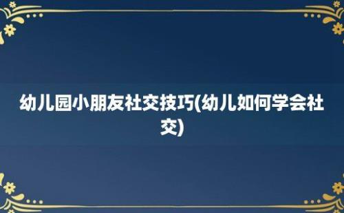 幼儿园小朋友社交技巧(幼儿如何学会社交)