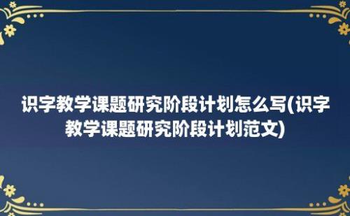 识字教学课题研究阶段计划怎么写(识字教学课题研究阶段计划范文)