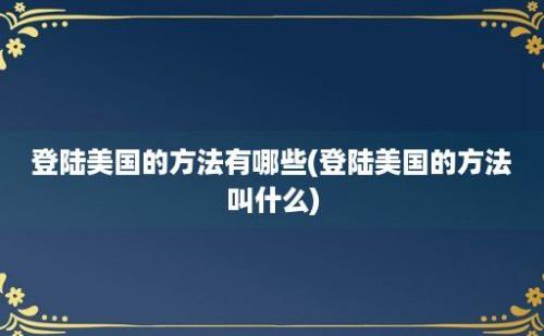 登陆美国的方法有哪些(登陆美国的方法叫什么)