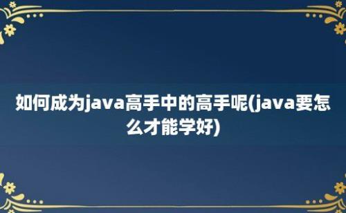 如何成为java高手中的高手呢(java要怎么才能学好)