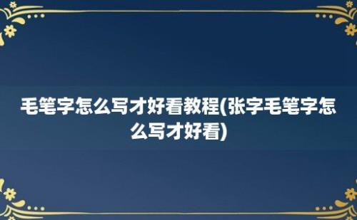 毛笔字怎么写才好看教程(张字毛笔字怎么写才好看)