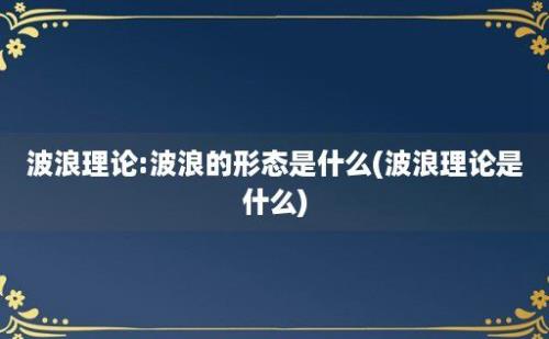 波浪理论:波浪的形态是什么(波浪理论是什么)