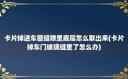 卡片掉进车窗缝隙里底层怎么取出来(卡片掉车门玻璃缝里了怎么办)