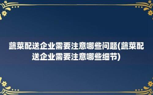 蔬菜配送企业需要注意哪些问题(蔬菜配送企业需要注意哪些细节)